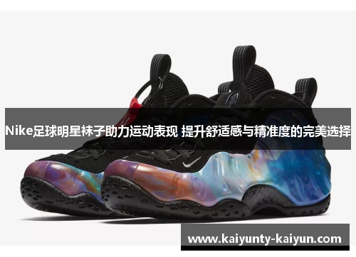 Nike足球明星袜子助力运动表现 提升舒适感与精准度的完美选择