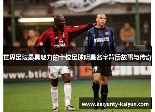 世界足坛最具魅力的十位足球明星名字背后故事与传奇