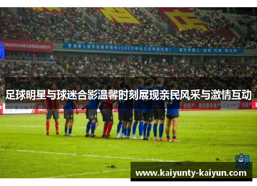 足球明星与球迷合影温馨时刻展现亲民风采与激情互动