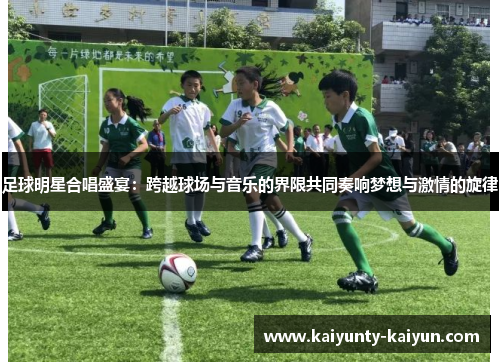 足球明星合唱盛宴：跨越球场与音乐的界限共同奏响梦想与激情的旋律