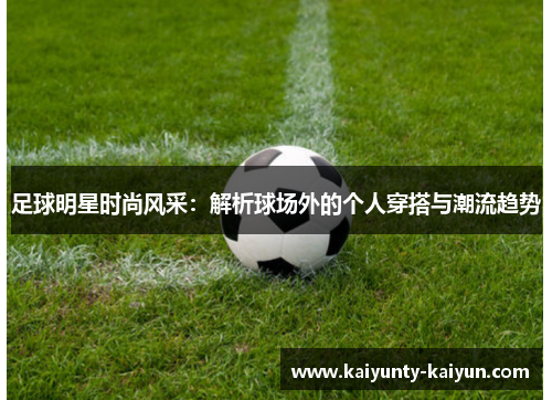 足球明星时尚风采：解析球场外的个人穿搭与潮流趋势
