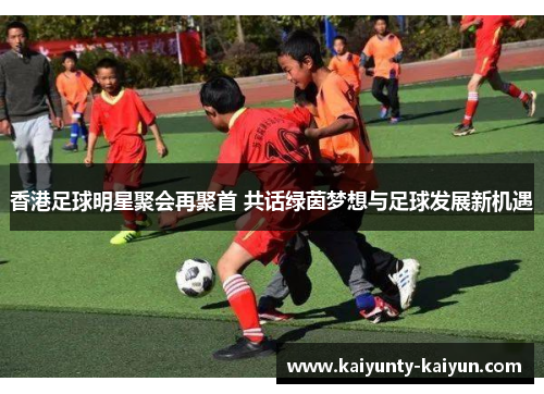 香港足球明星聚会再聚首 共话绿茵梦想与足球发展新机遇