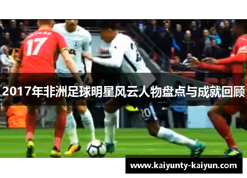 2017年非洲足球明星风云人物盘点与成就回顾