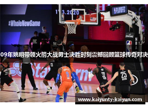 09年姚明带领火箭大战勇士决胜时刻震撼回顾篮球传奇对决