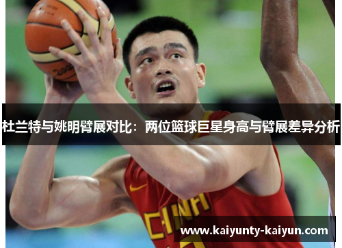 杜兰特与姚明臂展对比：两位篮球巨星身高与臂展差异分析