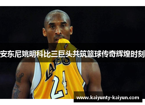 安东尼姚明科比三巨头共筑篮球传奇辉煌时刻