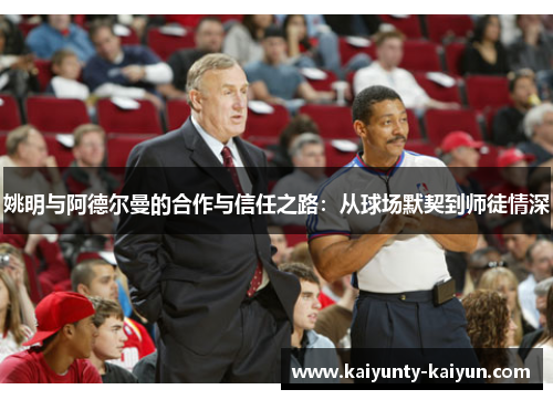 姚明与阿德尔曼的合作与信任之路：从球场默契到师徒情深