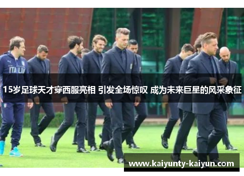 15岁足球天才穿西服亮相 引发全场惊叹 成为未来巨星的风采象征