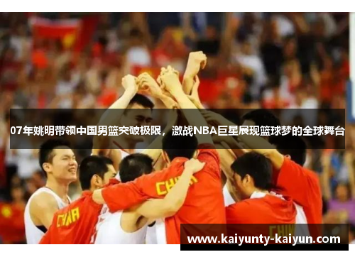 07年姚明带领中国男篮突破极限，激战NBA巨星展现篮球梦的全球舞台