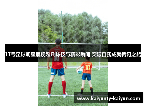 17号足球明星展现超凡球技与精彩瞬间 突破自我成就传奇之路