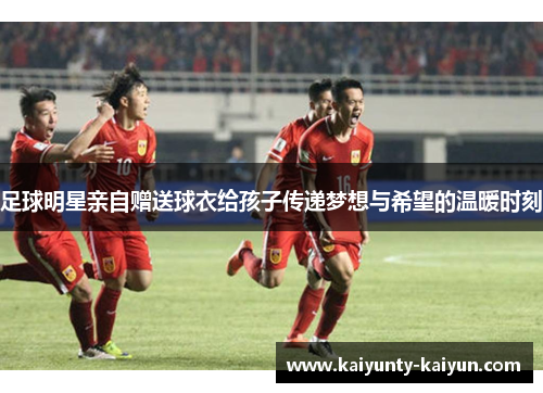 足球明星亲自赠送球衣给孩子传递梦想与希望的温暖时刻