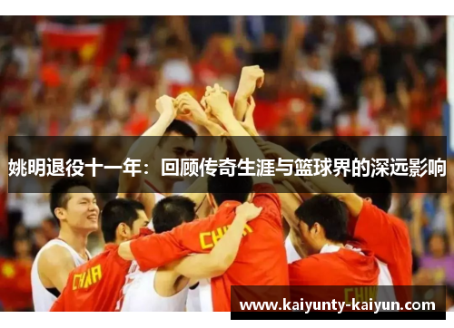 姚明退役十一年：回顾传奇生涯与篮球界的深远影响