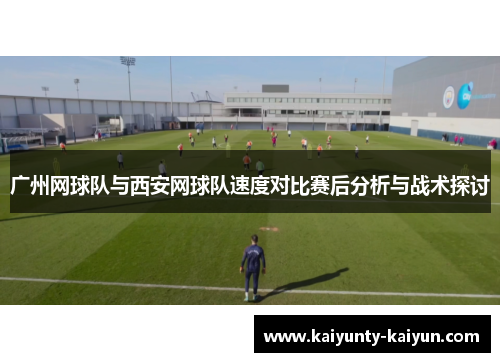 广州网球队与西安网球队速度对比赛后分析与战术探讨