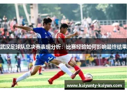武汉足球队总决赛表现分析：比赛经验如何影响最终结果