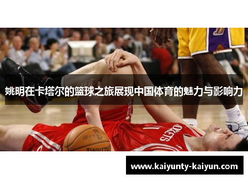 姚明在卡塔尔的篮球之旅展现中国体育的魅力与影响力