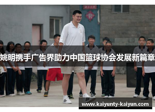 姚明携手广告界助力中国篮球协会发展新篇章