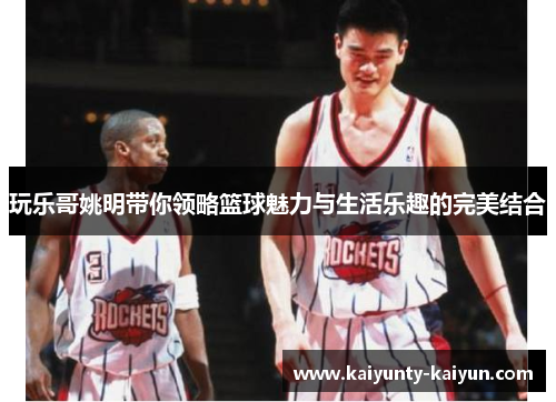 玩乐哥姚明带你领略篮球魅力与生活乐趣的完美结合