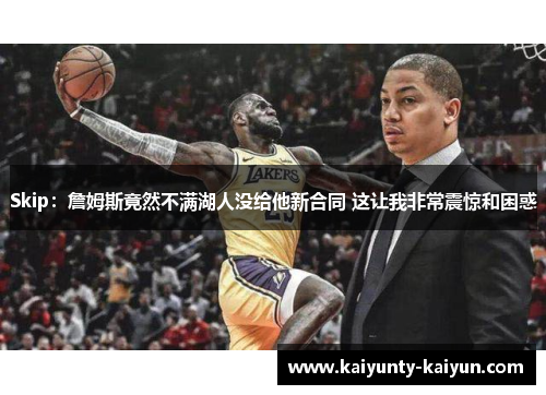 Skip：詹姆斯竟然不满湖人没给他新合同 这让我非常震惊和困惑