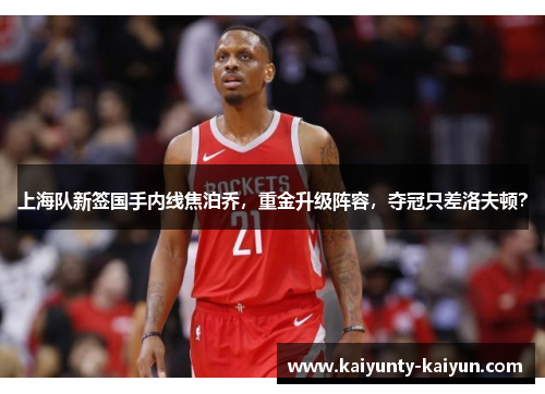 上海队新签国手内线焦泊乔，重金升级阵容，夺冠只差洛夫顿？