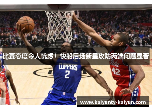 比赛态度令人忧虑！快船后场新星攻防两端问题显著